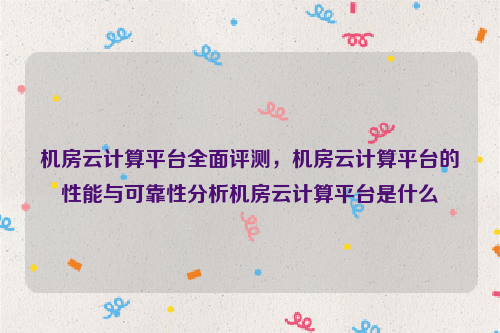 机房云计算平台全面评测，机房云计算平台的性能与可靠性分析机房云计算平台是什么