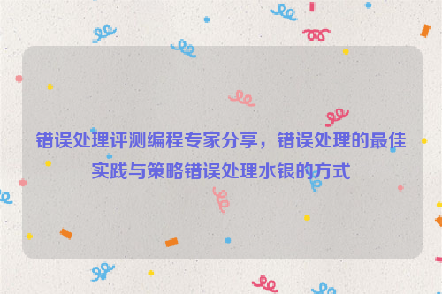 错误处理评测编程专家分享，错误处理的最佳实践与策略错误处理水银的方式