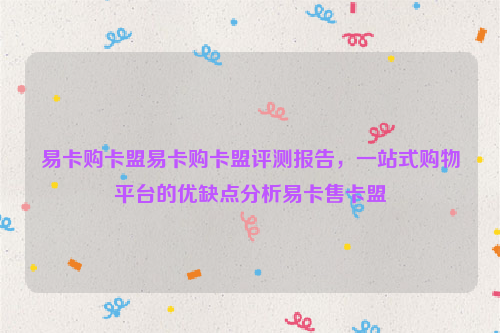 易卡购卡盟易卡购卡盟评测报告，一站式购物平台的优缺点分析易卡售卡盟