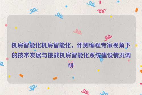 机房智能化机房智能化，评测编程专家视角下的技术发展与挑战机房智能化系统建设情况调研