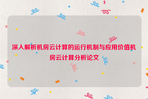 深入解析机房云计算的运行机制与应用价值机房云计算分析论文