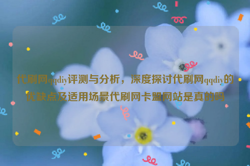 代刷网qqdiy评测与分析，深度探讨代刷网qqdiy的优缺点及适用场景代刷网卡盟网站是真的吗