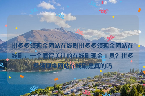 拼多多领现金网站在线刷拼多多领现金网站在线刷，一个值得关注的在线刷现金工具？拼多多领现金网站在线刷是真的吗