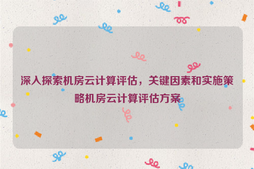 深入探索机房云计算评估，关键因素和实施策略机房云计算评估方案