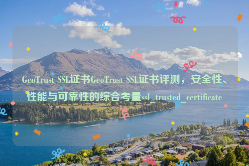 GeoTrust SSL证书GeoTrust SSL证书评测，安全性、性能与可靠性的综合考量ssl_trusted_certificate