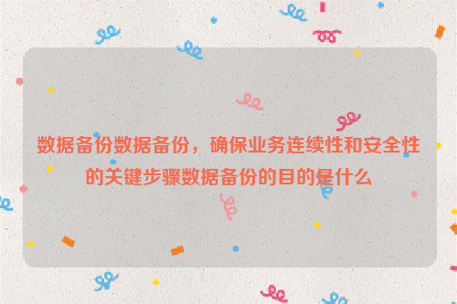 数据备份数据备份，确保业务连续性和安全性的关键步骤数据备份的目的是什么