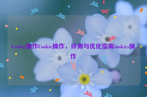 Cookie操作Cookie操作，评测与优化指南cookies操作