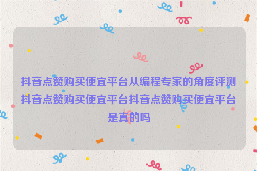 抖音点赞购买便宜平台从编程专家的角度评测抖音点赞购买便宜平台抖音点赞购买便宜平台是真的吗