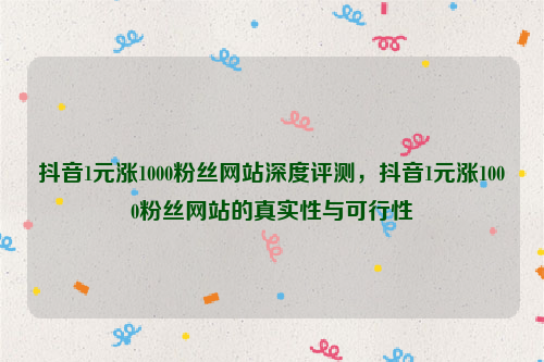 抖音1元涨1000粉丝网站深度评测，抖音1元涨1000粉丝网站的真实性与可行性