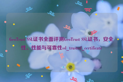 GeoTrust SSL证书全面评测GeoTrust SSL证书，安全性、性能与可靠性ssl_trusted_certificate