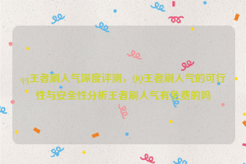 qq王者刷人气深度评测，QQ王者刷人气的可行性与安全性分析王者刷人气有免费的吗