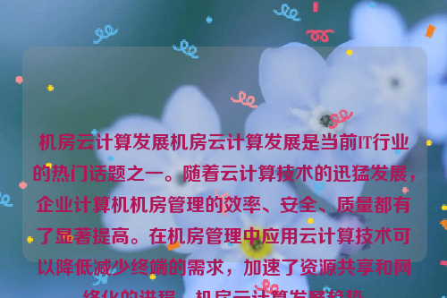 机房云计算发展机房云计算发展是当前IT行业的热门话题之一。随着云计算技术的迅猛发展，企业计算机机房管理的效率、安全、质量都有了显著提高。在机房管理中应用云计算技术可以降低减少终端的需求，加速了资源共享和网络化的进程。机房云计算发展趋势