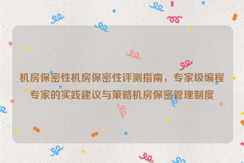 机房保密性机房保密性评测指南，专家级编程专家的实践建议与策略机房保密管理制度