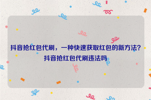 抖音抢红包代刷，一种快速获取红包的新方法？抖音抢红包代刷违法吗