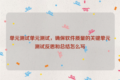 单元测试单元测试，确保软件质量的关键单元测试反思和总结怎么写