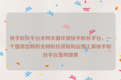 快手粉丝平台全网全面评测快手粉丝平台，一个值得信赖的全网粉丝获取和运营工具快手粉丝平台全网搜索