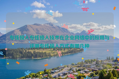 专线接入专线接入技术在企业网络中的应用与评测专线接入方式有哪几种