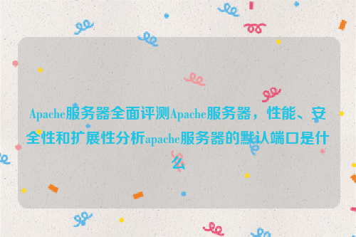 Apache服务器全面评测Apache服务器，性能、安全性和扩展性分析apache服务器的默认端口是什么