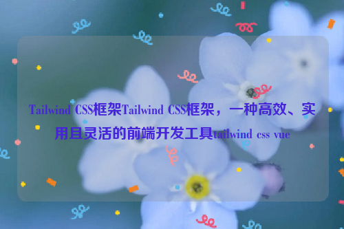 Tailwind CSS框架Tailwind CSS框架，一种高效、实用且灵活的前端开发工具tailwind css vue