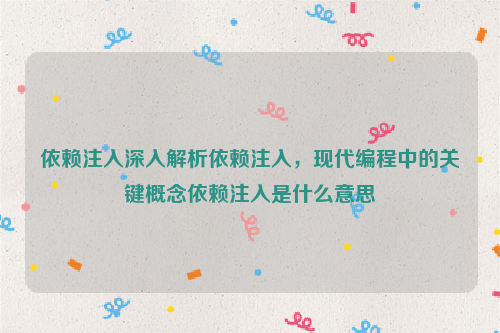 依赖注入深入解析依赖注入，现代编程中的关键概念依赖注入是什么意思