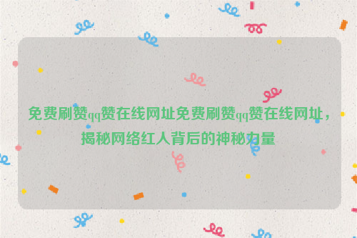 免费刷赞qq赞在线网址免费刷赞qq赞在线网址，揭秘网络红人背后的神秘力量