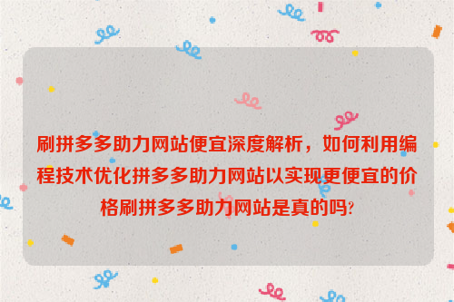 刷拼多多助力网站便宜深度解析，如何利用编程技术优化拼多多助力网站以实现更便宜的价格刷拼多多助力网站是真的吗?