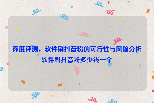 深度评测，软件刷抖音粉的可行性与风险分析软件刷抖音粉多少钱一个