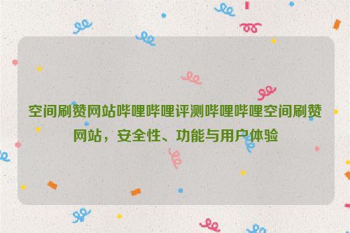 空间刷赞网站哔哩哔哩评测哔哩哔哩空间刷赞网站，安全性、功能与用户体验