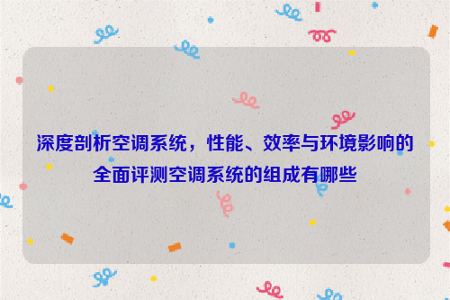 深度剖析空调系统，性能、效率与环境影响的全面评测空调系统的组成有哪些