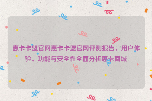 惠卡卡盟官网惠卡卡盟官网评测报告，用户体验、功能与安全性全面分析惠卡商城