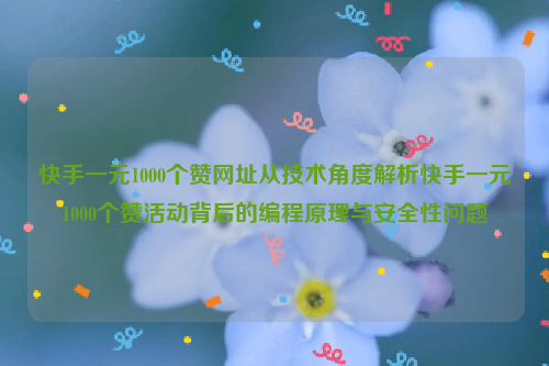 快手一元1000个赞网址从技术角度解析快手一元1000个赞活动背后的编程原理与安全性问题