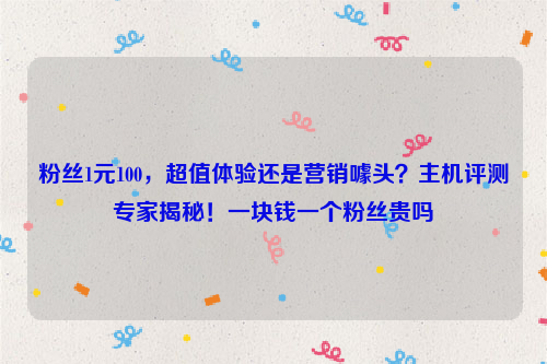 粉丝1元100，超值体验还是营销噱头？主机评测专家揭秘！一块钱一个粉丝贵吗