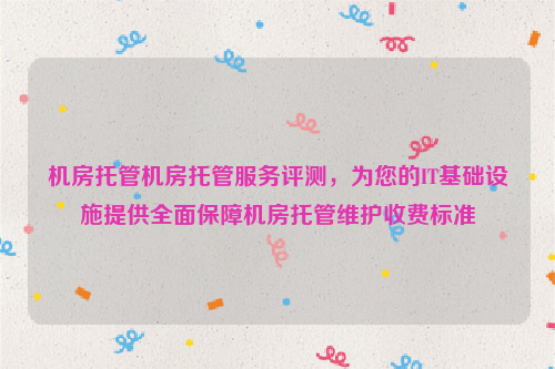 机房托管机房托管服务评测，为您的IT基础设施提供全面保障机房托管维护收费标准