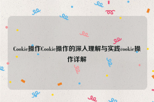 Cookie操作Cookie操作的深入理解与实践cookie操作详解