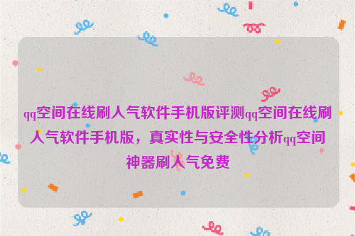 qq空间在线刷人气软件手机版评测qq空间在线刷人气软件手机版，真实性与安全性分析qq空间神器刷人气免费