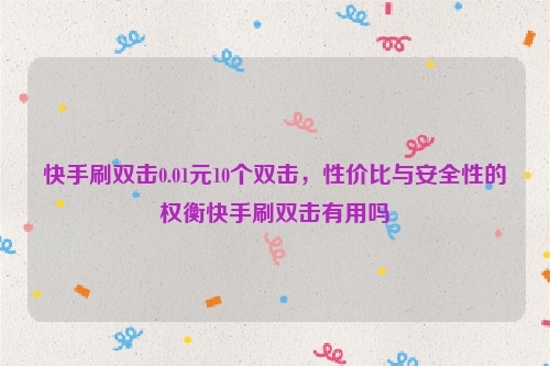 快手刷双击0.01元10个双击，性价比与安全性的权衡快手刷双击有用吗