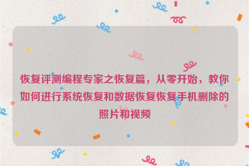 恢复评测编程专家之恢复篇，从零开始，教你如何进行系统恢复和数据恢复恢复手机删除的照片和视频