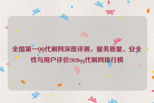 全国第一QQ代刷网深度评测，服务质量、安全性与用户评价2020qq代刷网排行榜