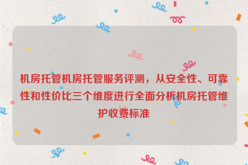 机房托管机房托管服务评测，从安全性、可靠性和性价比三个维度进行全面分析机房托管维护收费标准