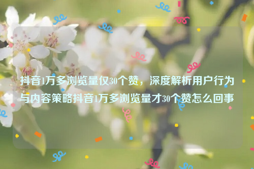 抖音1万多浏览量仅30个赞，深度解析用户行为与内容策略抖音1万多浏览量才30个赞怎么回事