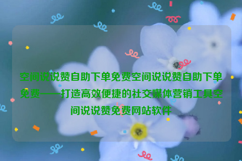 空间说说赞自助下单免费空间说说赞自助下单免费——打造高效便捷的社交媒体营销工具空间说说赞免费网站软件