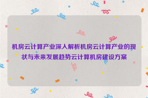 机房云计算产业深入解析机房云计算产业的现状与未来发展趋势云计算机房建设方案