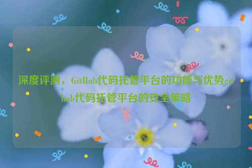 深度评测，GitHub代码托管平台的功能与优势github代码托管平台的安全策略