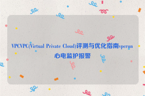 VPCVPC(Virtual Private Cloud)评测与优化指南vpcrun心电监护报警