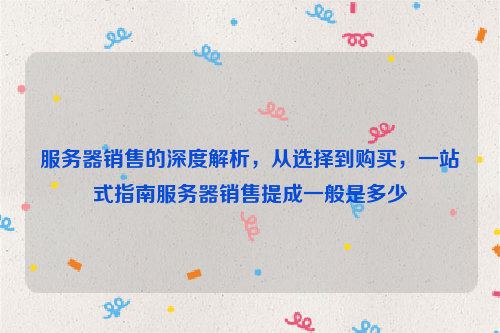 服务器销售的深度解析，从选择到购买，一站式指南服务器销售提成一般是多少