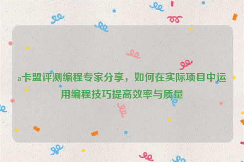 a卡盟评测编程专家分享，如何在实际项目中运用编程技巧提高效率与质量