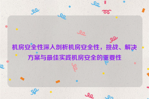 机房安全性深入剖析机房安全性，挑战、解决方案与最佳实践机房安全的重要性