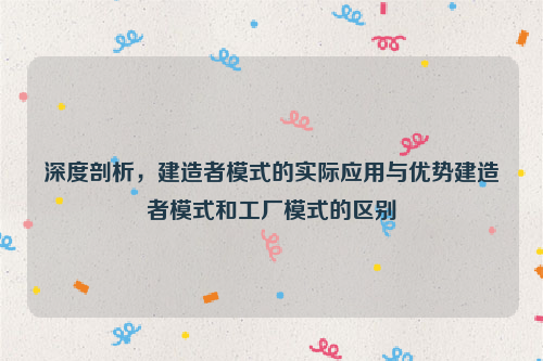 深度剖析，建造者模式的实际应用与优势建造者模式和工厂模式的区别