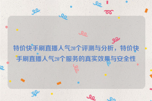 特价快手刷直播人气20个评测与分析，特价快手刷直播人气20个服务的真实效果与安全性