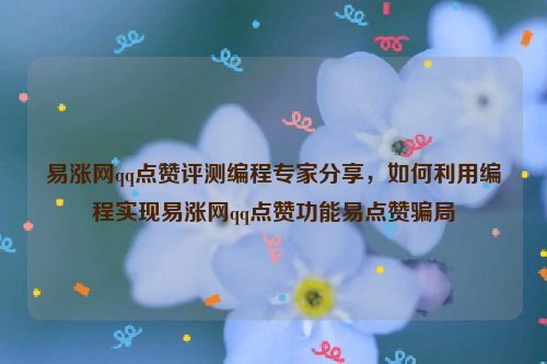 易涨网qq点赞评测编程专家分享，如何利用编程实现易涨网qq点赞功能易点赞骗局